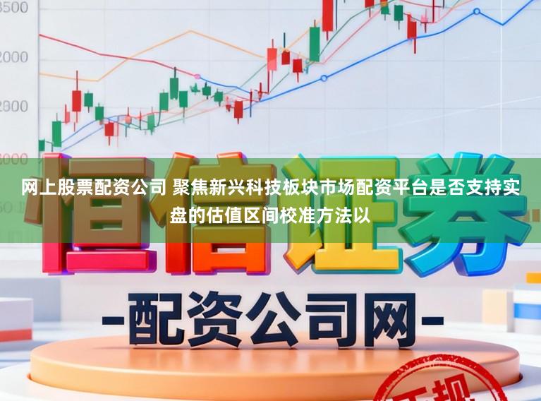网上股票配资公司 聚焦新兴科技板块市场配资平台是否支持实盘的估值区间校准方法以