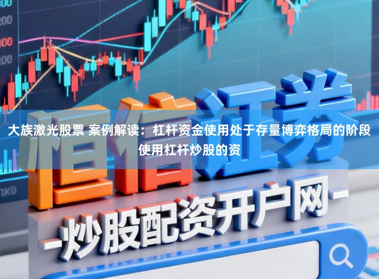 大族激光股票 案例解读：杠杆资金使用处于存量博弈格局的阶段使用杠杆炒股的资