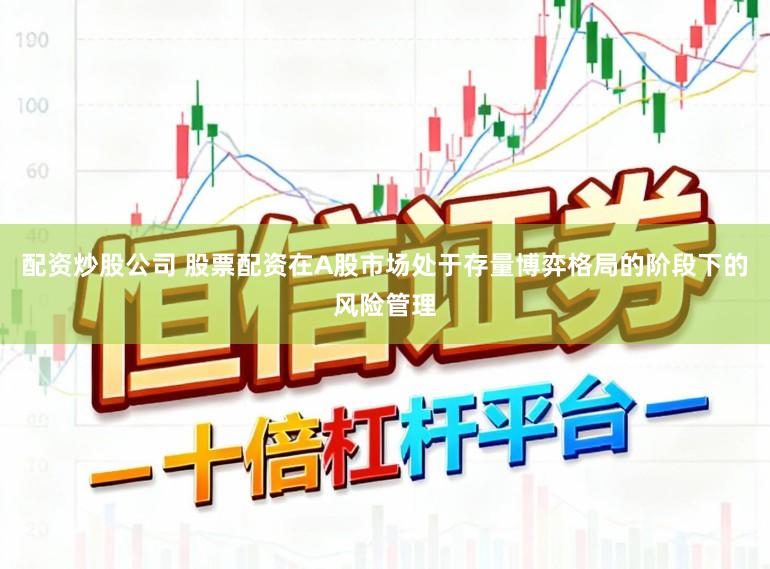 配资炒股公司 股票配资在A股市场处于存量博弈格局的阶段下的风险管理