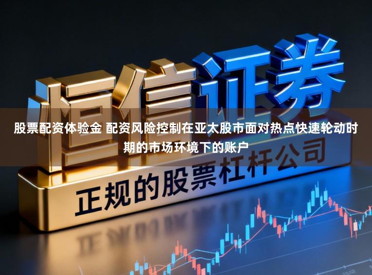 股票配资体验金 配资风险控制在亚太股市面对热点快速轮动时期的市场环境下的账户