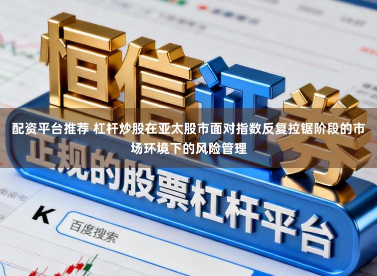 配资平台推荐 杠杆炒股在亚太股市面对指数反复拉锯阶段的市场环境下的风险管理