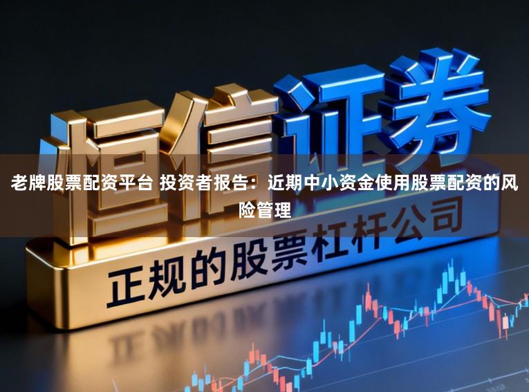 老牌股票配资平台 投资者报告：近期中小资金使用股票配资的风险管理