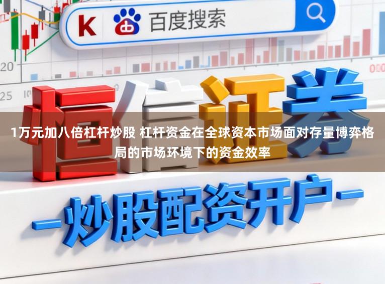 1万元加八倍杠杆炒股 杠杆资金在全球资本市场面对存量博弈格局的市场环境下的资金效率
