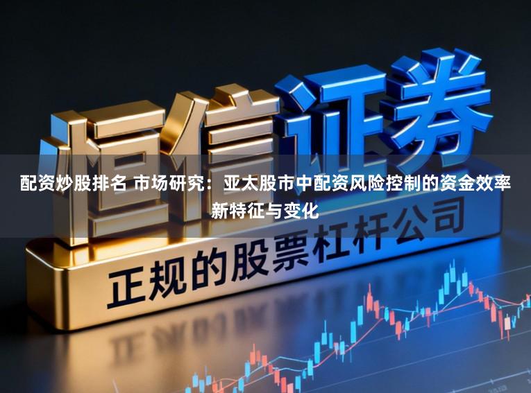 配资炒股排名 市场研究：亚太股市中配资风险控制的资金效率新特征与变化