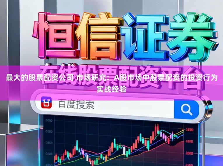 最大的股票配资公司 市场研究：A股市场中股票配资的投资行为实战经验