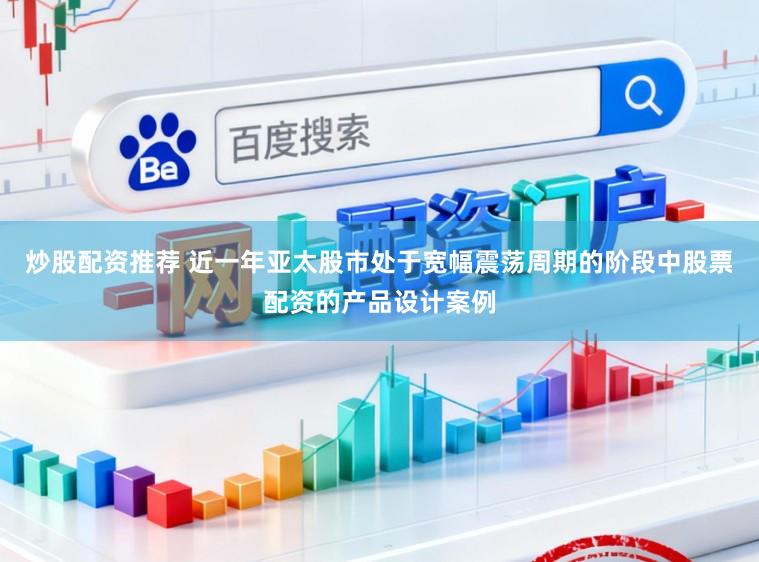 炒股配资推荐 近一年亚太股市处于宽幅震荡周期的阶段中股票配资的产品设计案例