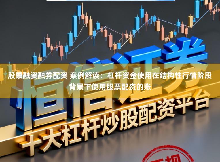 股票融资融券配资 案例解读：杠杆资金使用在结构性行情阶段背景下使用股票配资的账