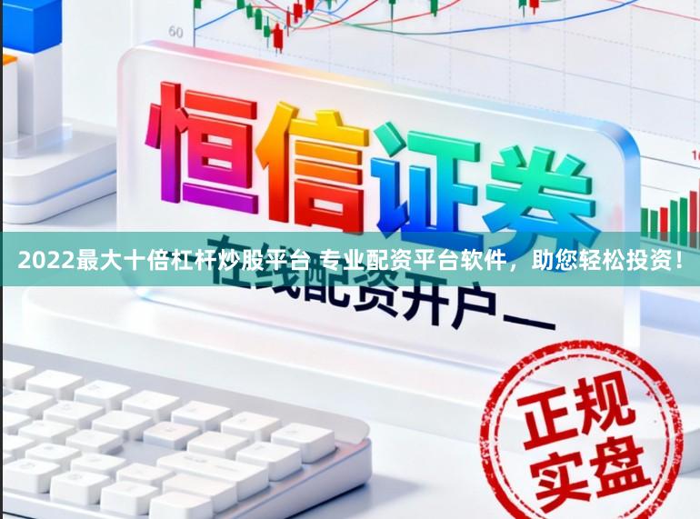 2022最大十倍杠杆炒股平台 专业配资平台软件，助您轻松投资！