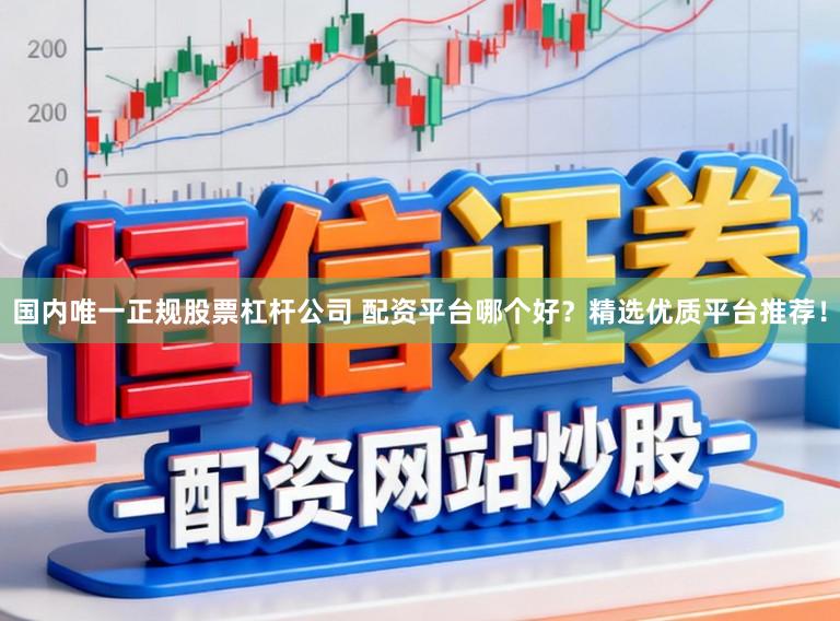 国内唯一正规股票杠杆公司 配资平台哪个好？精选优质平台推荐！