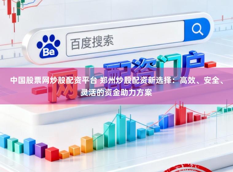 中国股票网炒股配资平台 郑州炒股配资新选择：高效、安全、灵活的资金助力方案