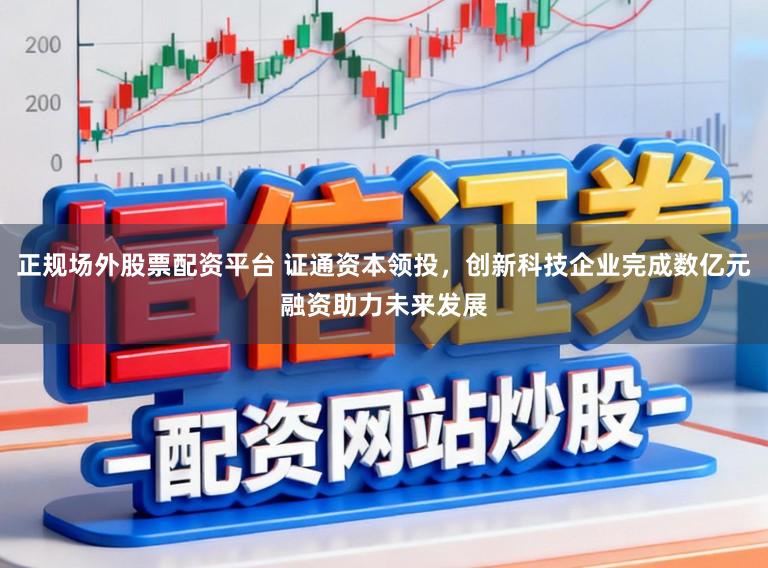 正规场外股票配资平台 证通资本领投，创新科技企业完成数亿元融资助力未来发展