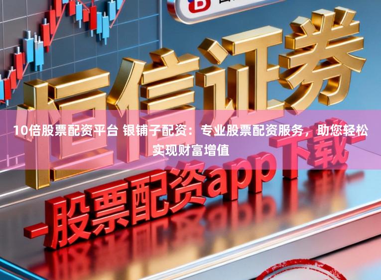 10倍股票配资平台 银铺子配资：专业股票配资服务，助您轻松实现财富增值