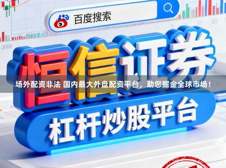 场外配资非法 国内最大外盘配资平台，助您掘金全球市场！