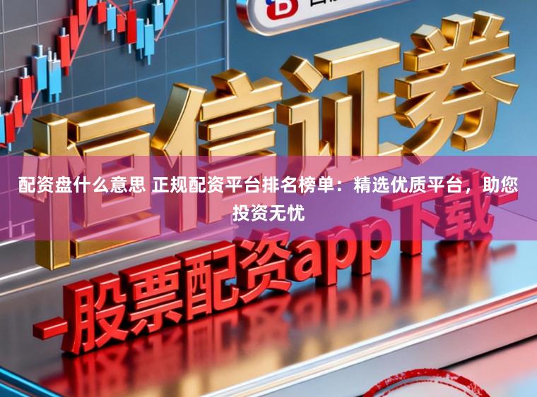 配资盘什么意思 正规配资平台排名榜单：精选优质平台，助您投资无忧