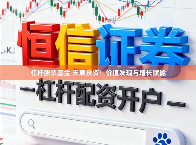杠杆股票基金 天宸投资：价值发现与增长赋能