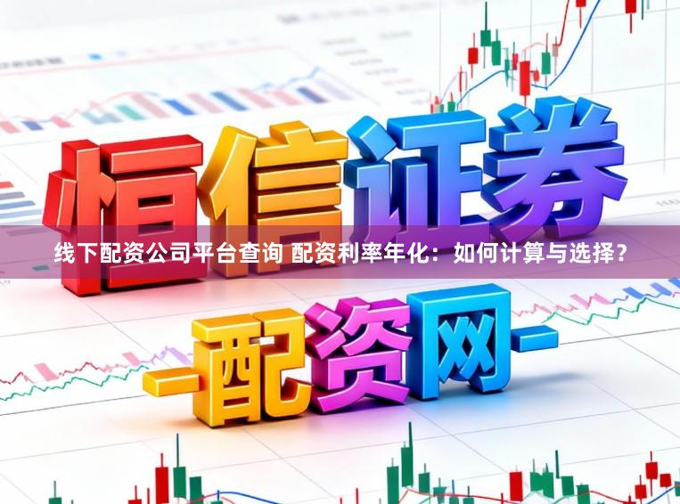 线下配资公司平台查询 配资利率年化:如何计算与选择?