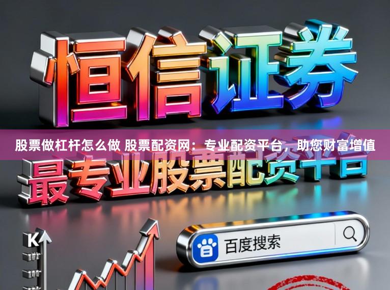 股票做杠杆怎么做 股票配资网：专业配资平台，助您财富增值