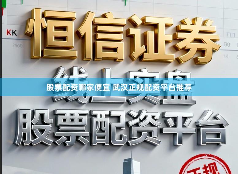 股票配资哪家便宜 武汉正规配资平台推荐