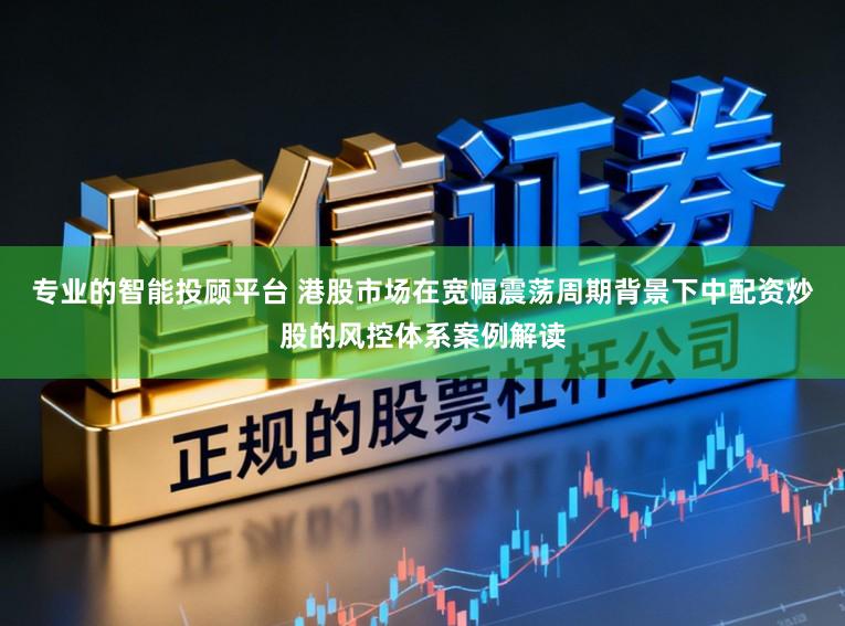 专业的智能投顾平台 港股市场在宽幅震荡周期背景下中配资炒股的风控体系案例解读