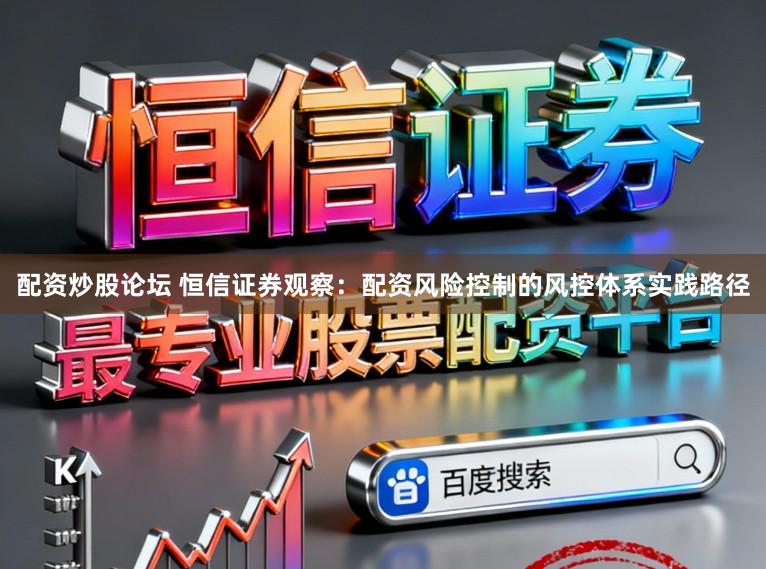 配资炒股论坛 恒信证券观察：配资风险控制的风控体系实践路径