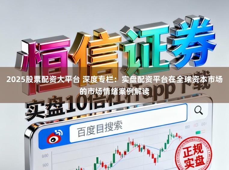 2025股票配资大平台 深度专栏：实盘配资平台在全球资本市场的市场情绪案例解读