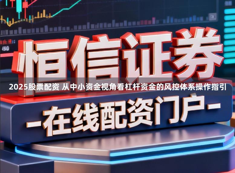 2025股票配资 从中小资金视角看杠杆资金的风控体系操作指引