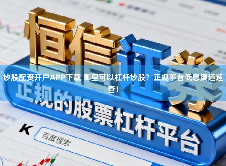 炒股配资开户APP下载 哪里可以杠杆炒股？正规平台低息渠道速查！