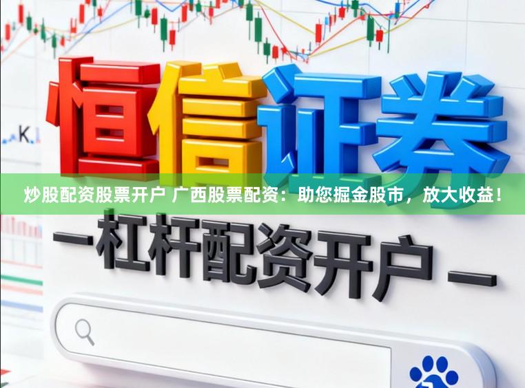 炒股配资股票开户 广西股票配资:助您掘金股市,放大收益!