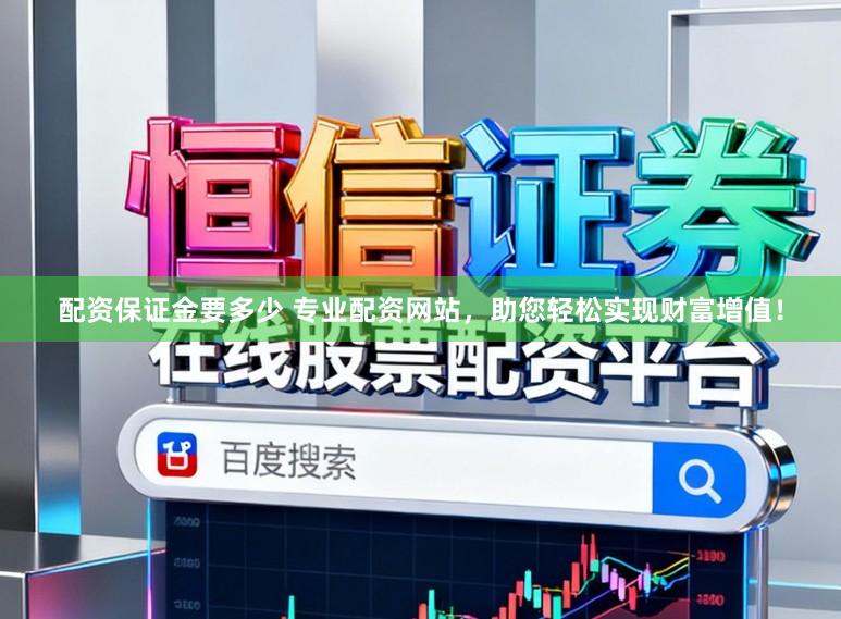 配资保证金要多少 专业配资网站，助您轻松实现财富增值！