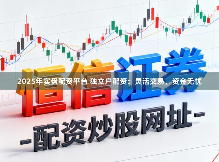 2025年实盘配资平台 独立户配资:灵活交易,资金无忧