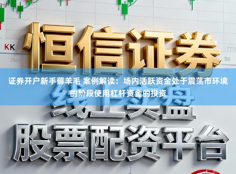 证券开户新手薅羊毛 案例解读：场内活跃资金处于震荡市环境的阶段使用杠杆资金的投资