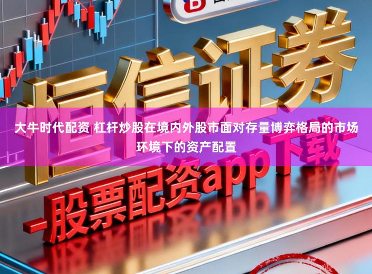 大牛时代配资 杠杆炒股在境内外股市面对存量博弈格局的市场环境下的资产配置