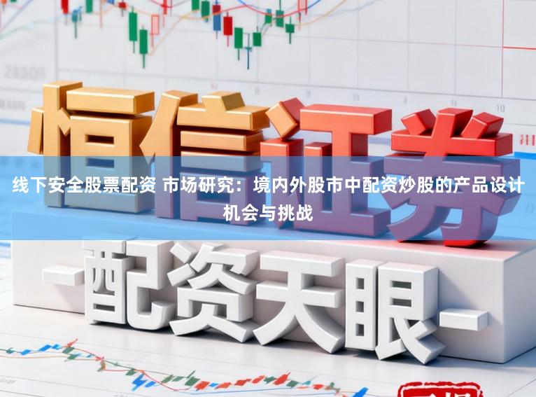 线下安全股票配资 市场研究：境内外股市中配资炒股的产品设计机会与挑战