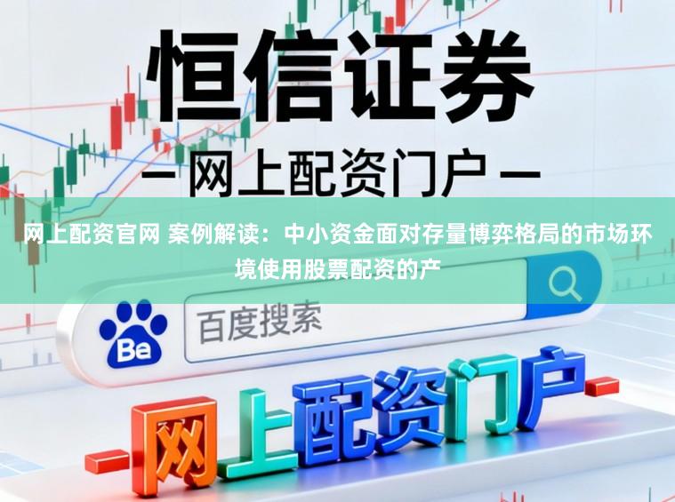 网上配资官网 案例解读：中小资金面对存量博弈格局的市场环境使用股票配资的产