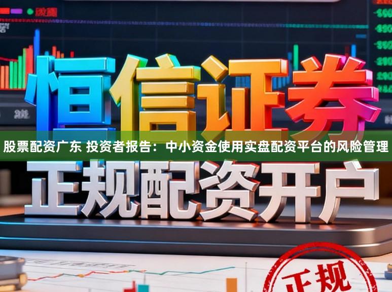 股票配资广东 投资者报告：中小资金使用实盘配资平台的风险管理