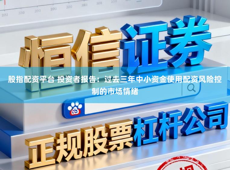 股指配资平台 投资者报告：过去三年中小资金使用配资风险控制的市场情绪