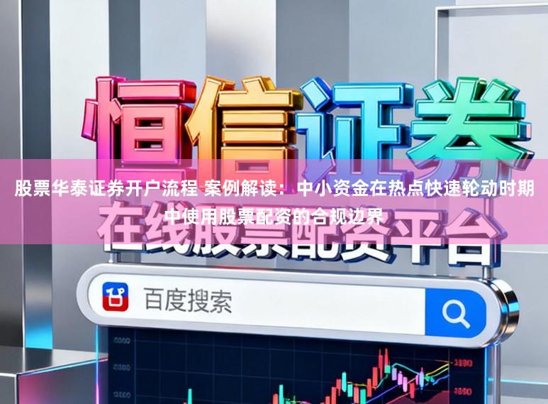 股票华泰证券开户流程 案例解读：中小资金在热点快速轮动时期中使用股票配资的合规边界