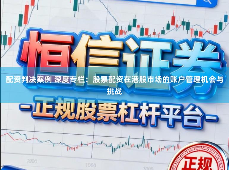 配资判决案例 深度专栏：股票配资在港股市场的账户管理机会与挑战