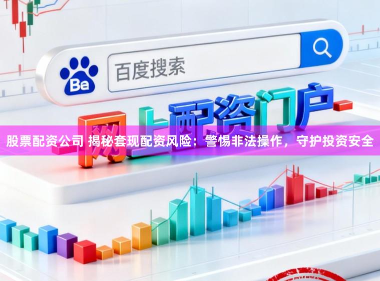 股票配资公司 揭秘套现配资风险：警惕非法操作，守护投资安全