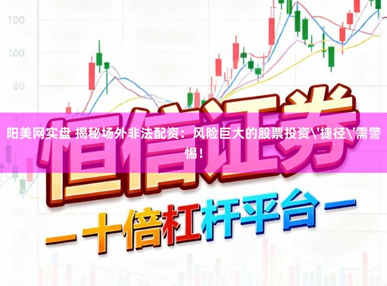 阳美网实盘 揭秘场外非法配资：风险巨大的股票投资'捷径'需警惕！