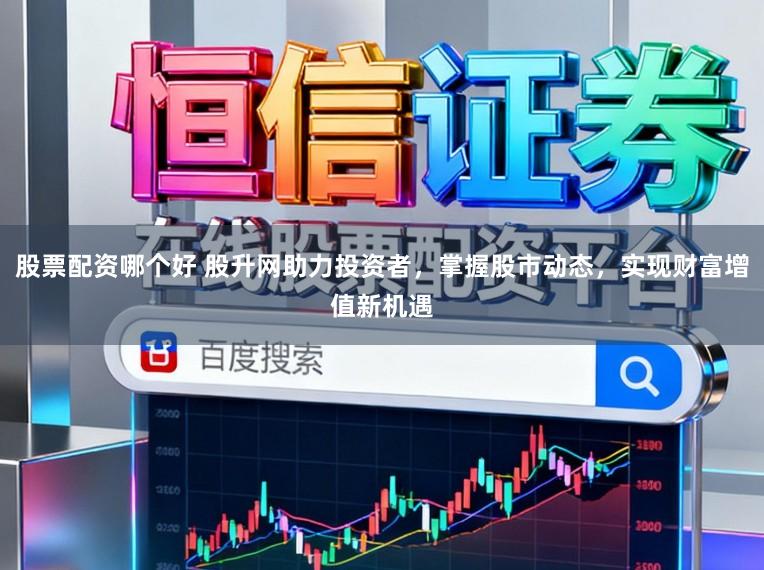 股票配资哪个好 股升网助力投资者，掌握股市动态，实现财富增值新机遇