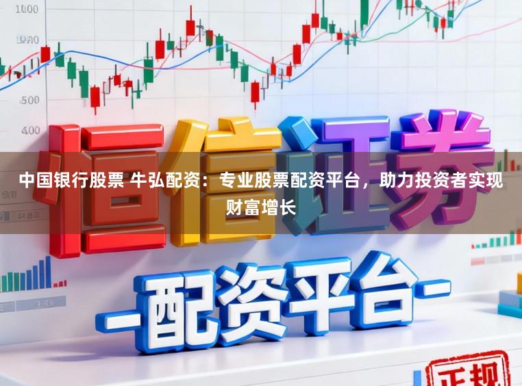 中国银行股票 牛弘配资：专业股票配资平台，助力投资者实现财富增长