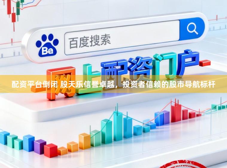 配资平台倒闭 股天乐信誉卓越，投资者信赖的股市导航标杆