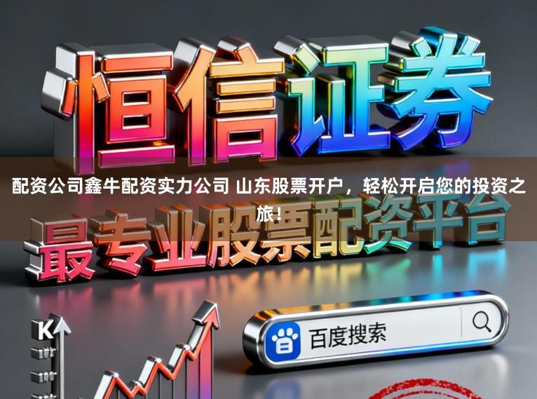 配资公司鑫牛配资实力公司 山东股票开户,轻松开启您的投资之旅!