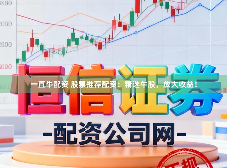 一直牛配资 股票推荐配资：精选牛股，放大收益！