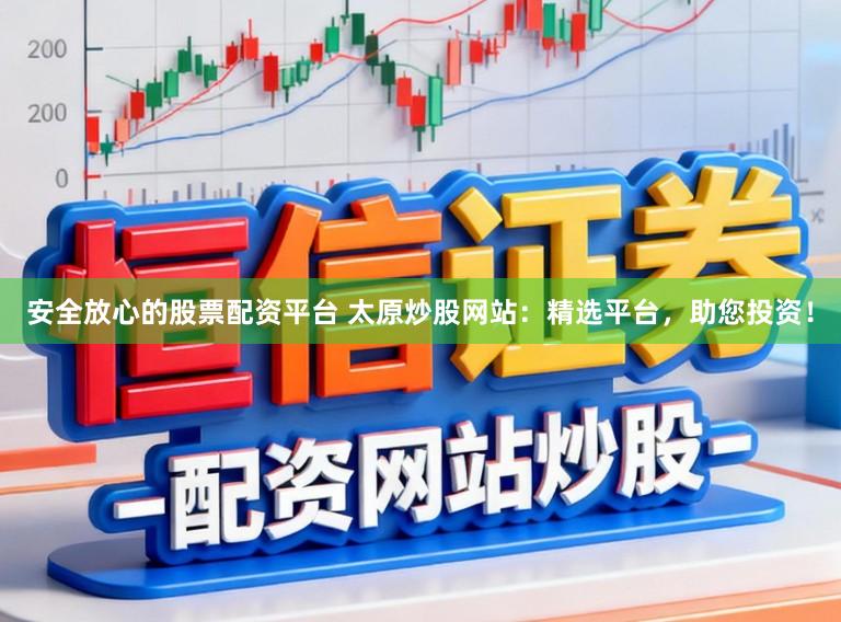 安全放心的股票配资平台 太原炒股网站：精选平台，助您投资！
