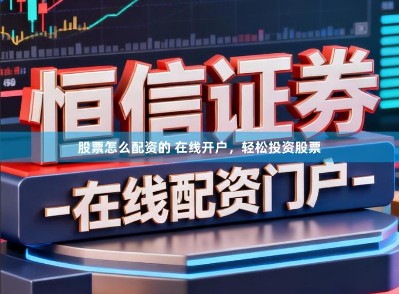 股票怎么配资的 在线开户，轻松投资股票