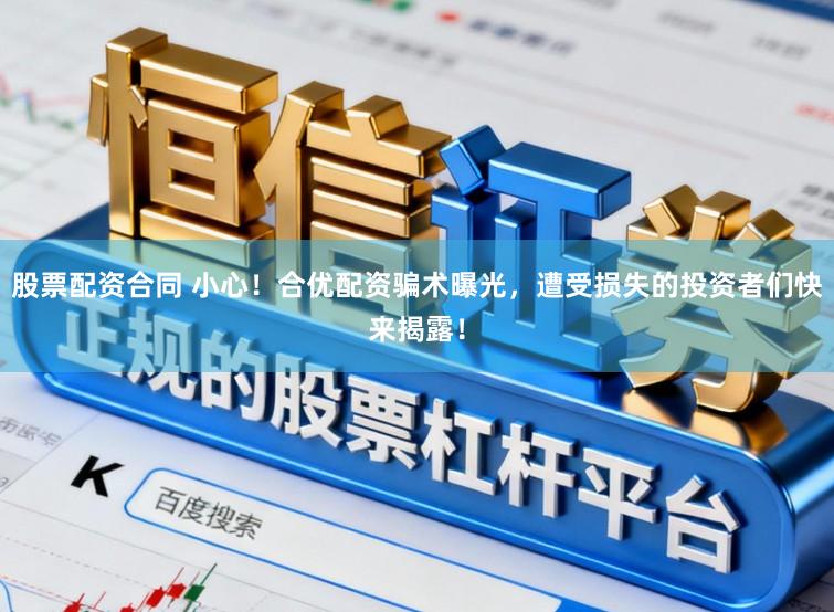 股票配资合同 小心!合优配资骗术曝光,遭受损失的投资者们快来揭露!