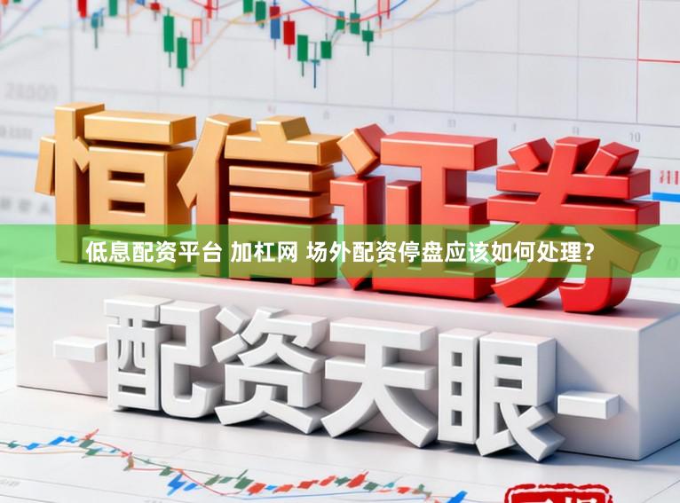 低息配资平台 加杠网 场外配资停盘应该如何处理？