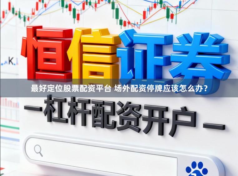 最好定位股票配资平台 场外配资停牌应该怎么办?